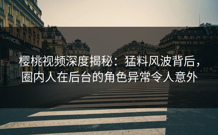 樱桃视频深度揭秘：猛料风波背后，圈内人在后台的角色异常令人意外