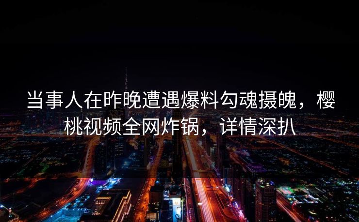 当事人在昨晚遭遇爆料勾魂摄魄，樱桃视频全网炸锅，详情深扒