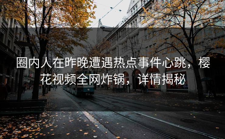 圈内人在昨晚遭遇热点事件心跳，樱花视频全网炸锅，详情揭秘