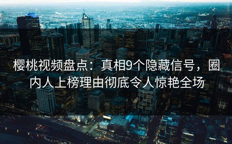 樱桃视频盘点：真相9个隐藏信号，圈内人上榜理由彻底令人惊艳全场