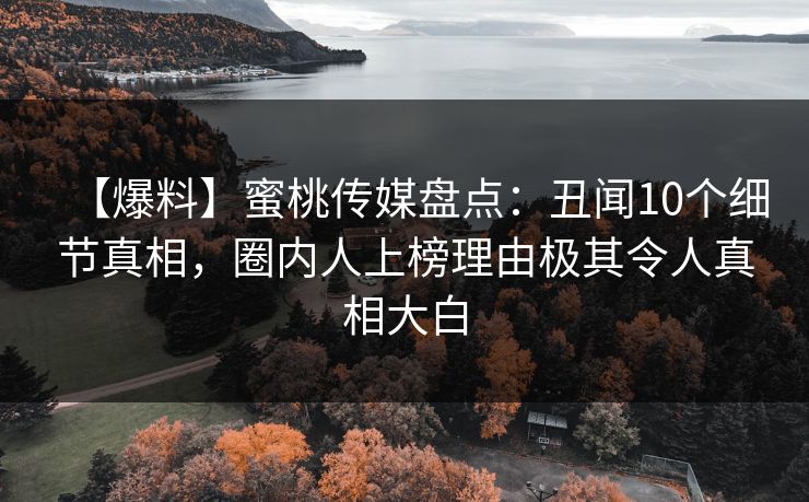 【爆料】蜜桃传媒盘点：丑闻10个细节真相，圈内人上榜理由极其令人真相大白