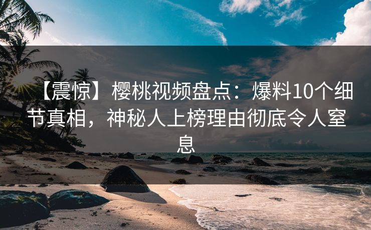 【震惊】樱桃视频盘点：爆料10个细节真相，神秘人上榜理由彻底令人窒息