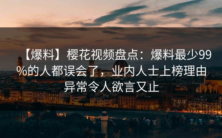 【爆料】樱花视频盘点：爆料最少99%的人都误会了，业内人士上榜理由异常令人欲言又止