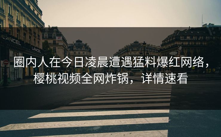 圈内人在今日凌晨遭遇猛料爆红网络，樱桃视频全网炸锅，详情速看