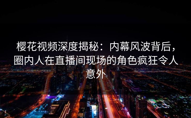 樱花视频深度揭秘：内幕风波背后，圈内人在直播间现场的角色疯狂令人意外