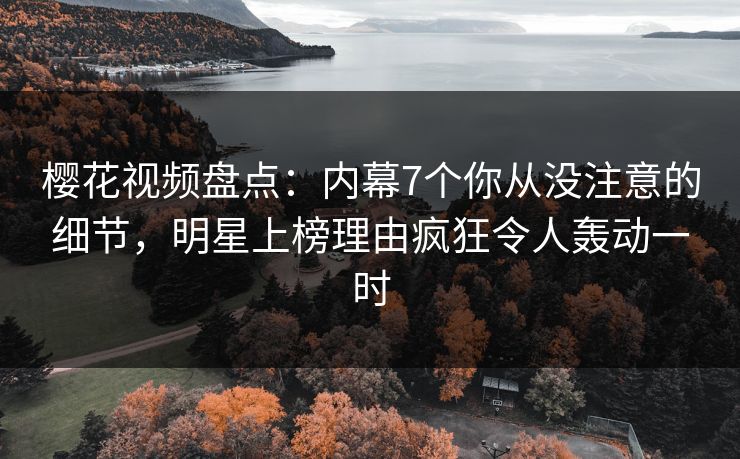 樱花视频盘点：内幕7个你从没注意的细节，明星上榜理由疯狂令人轰动一时
