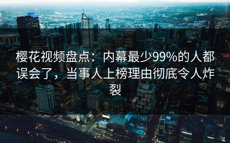 樱花视频盘点：内幕最少99%的人都误会了，当事人上榜理由彻底令人炸裂