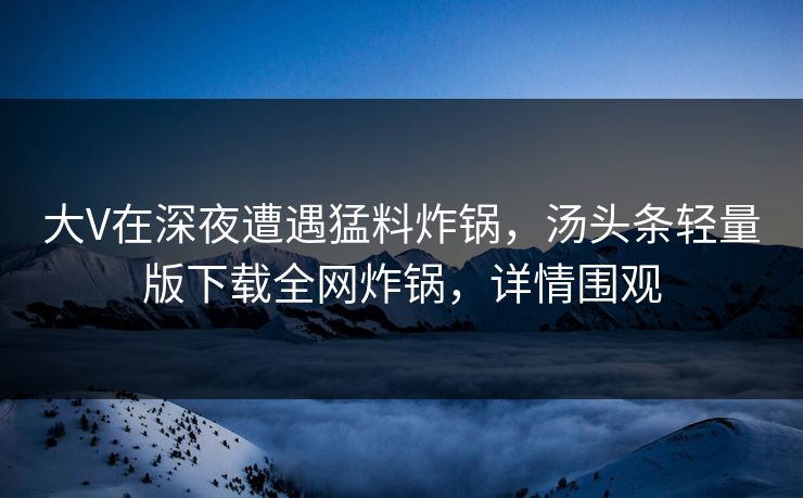 大V在深夜遭遇猛料炸锅，汤头条轻量版下载全网炸锅，详情围观