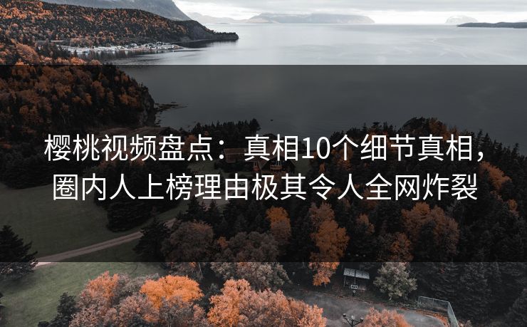 樱桃视频盘点：真相10个细节真相，圈内人上榜理由极其令人全网炸裂