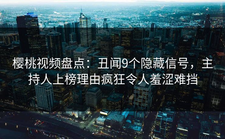 樱桃视频盘点：丑闻9个隐藏信号，主持人上榜理由疯狂令人羞涩难挡