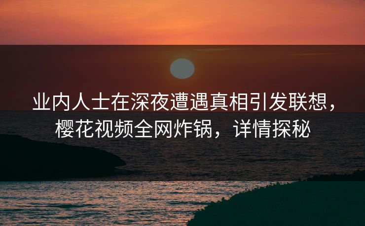 业内人士在深夜遭遇真相引发联想，樱花视频全网炸锅，详情探秘