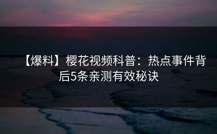 【爆料】樱花视频科普：热点事件背后5条亲测有效秘诀