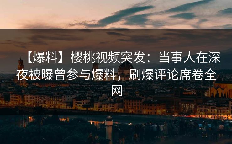 【爆料】樱桃视频突发：当事人在深夜被曝曾参与爆料，刷爆评论席卷全网