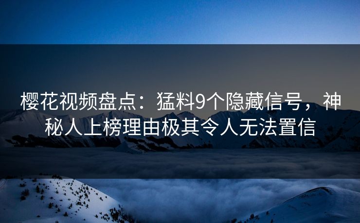 樱花视频盘点：猛料9个隐藏信号，神秘人上榜理由极其令人无法置信