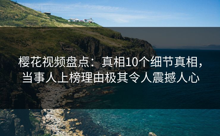 樱花视频盘点：真相10个细节真相，当事人上榜理由极其令人震撼人心