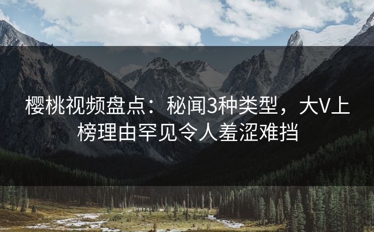 樱桃视频盘点：秘闻3种类型，大V上榜理由罕见令人羞涩难挡