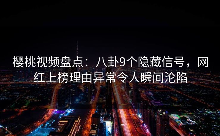 樱桃视频盘点：八卦9个隐藏信号，网红上榜理由异常令人瞬间沦陷