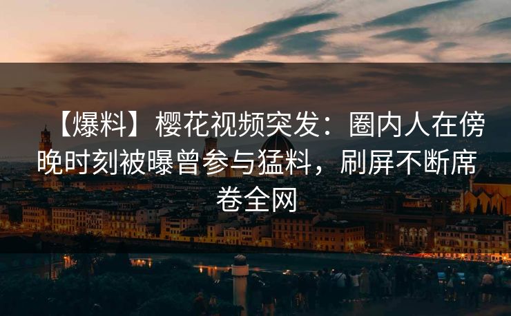 【爆料】樱花视频突发：圈内人在傍晚时刻被曝曾参与猛料，刷屏不断席卷全网