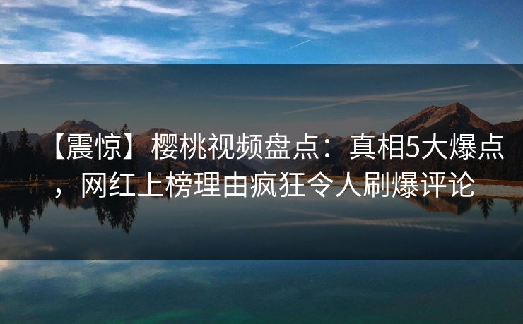 【震惊】樱桃视频盘点：真相5大爆点，网红上榜理由疯狂令人刷爆评论