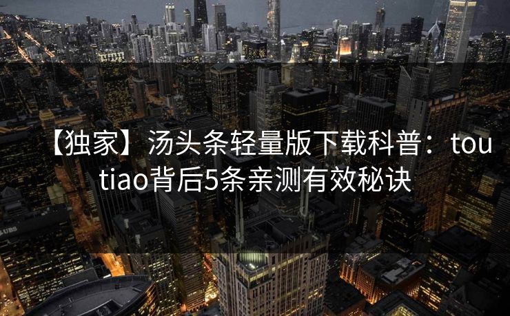【独家】汤头条轻量版下载科普：toutiao背后5条亲测有效秘诀