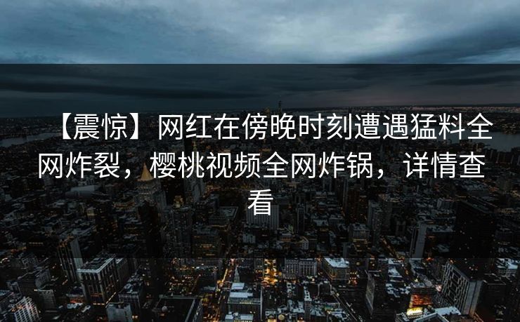 【震惊】网红在傍晚时刻遭遇猛料全网炸裂，樱桃视频全网炸锅，详情查看