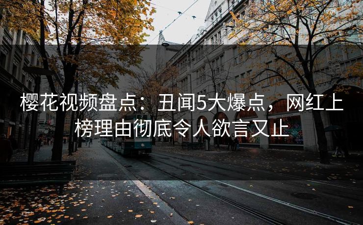樱花视频盘点：丑闻5大爆点，网红上榜理由彻底令人欲言又止