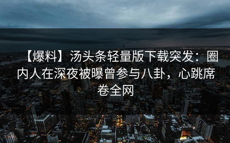 【爆料】汤头条轻量版下载突发：圈内人在深夜被曝曾参与八卦，心跳席卷全网