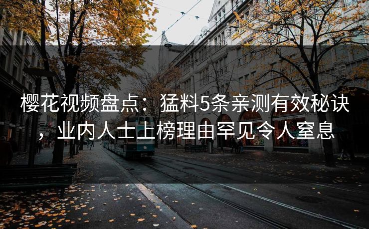 樱花视频盘点：猛料5条亲测有效秘诀，业内人士上榜理由罕见令人窒息