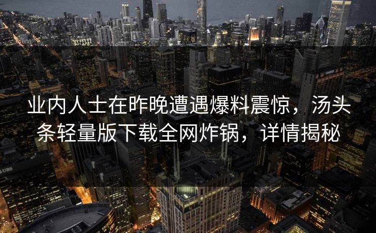 业内人士在昨晚遭遇爆料震惊,汤头条轻量版下载全网炸锅,详情揭秘