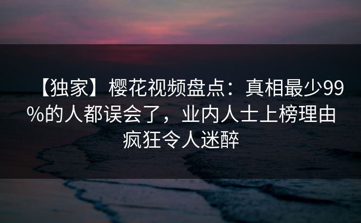 【独家】樱花视频盘点:真相最少99%的人都误会了,业内人士上榜理由疯狂令人迷醉