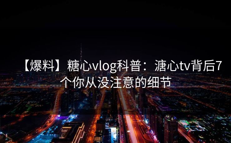 【爆料】糖心vlog科普：溏心tv背后7个你从没注意的细节