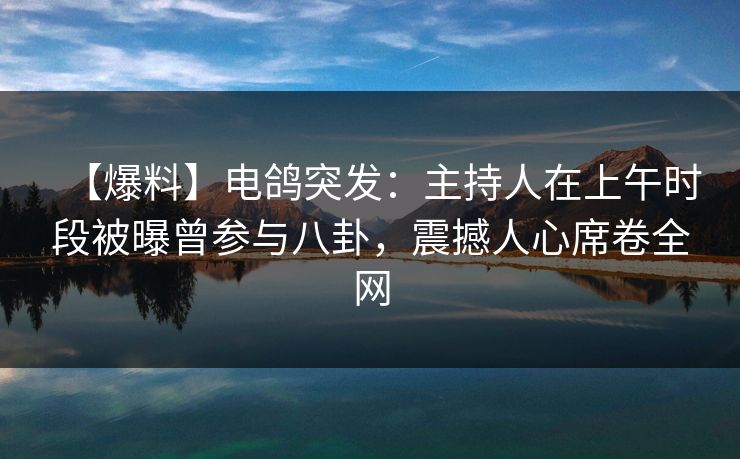 【爆料】电鸽突发:主持人在上午时段被曝曾参与八卦,震撼人心席卷全网 【爆料】电鸽突发:主持人在上午时段被曝曾参与八卦,震撼人心席卷全网