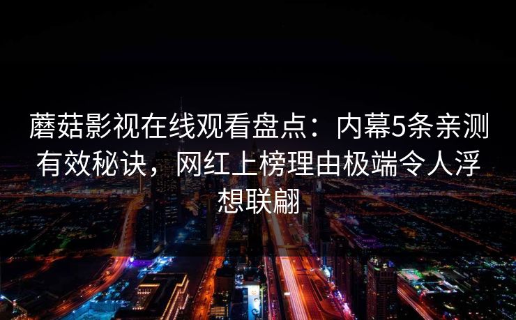 蘑菇影视在线观看盘点：内幕5条亲测有效秘诀，网红上榜理由极端令人浮想联翩