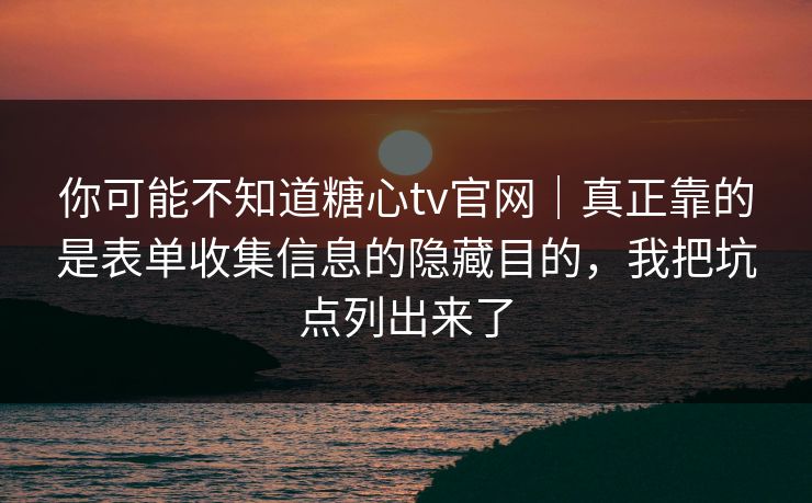 你可能不知道糖心tv官网｜真正靠的是表单收集信息的隐藏目的，我把坑点列出来了