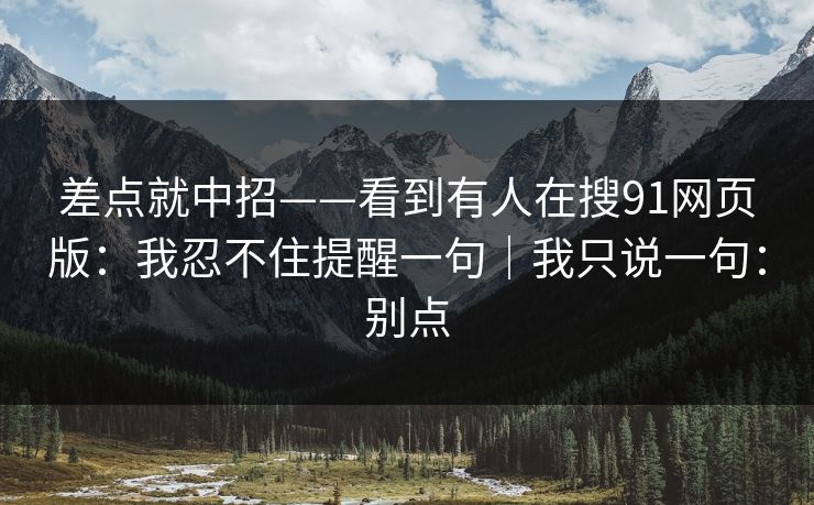 差点就中招——看到有人在搜91网页版:我忍不住提醒一句|我只说一句:别点 差点就中招——看到有人在搜91网页版:我忍不住提醒一句|我只说一句:别点