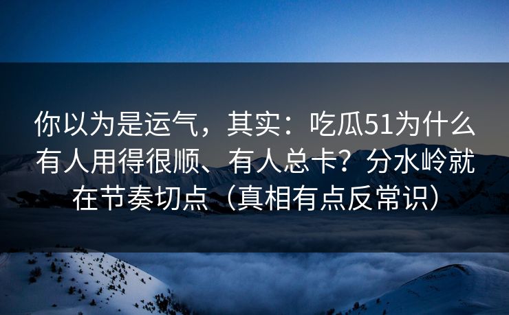 你以为是运气,其实:吃瓜51为什么有人用得很顺、有人总卡?分水岭就在节奏切点(真相有点反常识) 你以为是运气,其实:吃瓜51为什么有人用得很顺、有人总卡?分水岭就在节奏切点(真相有点反常识)