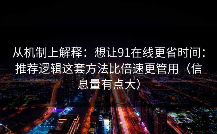 从机制上解释:想让91在线更省时间:推荐逻辑这套方法比倍速更管用(信息量有点大) 从机制上解释:想让91在线更省时间:推荐逻辑这套方法比倍速更管用(信息量有点大)