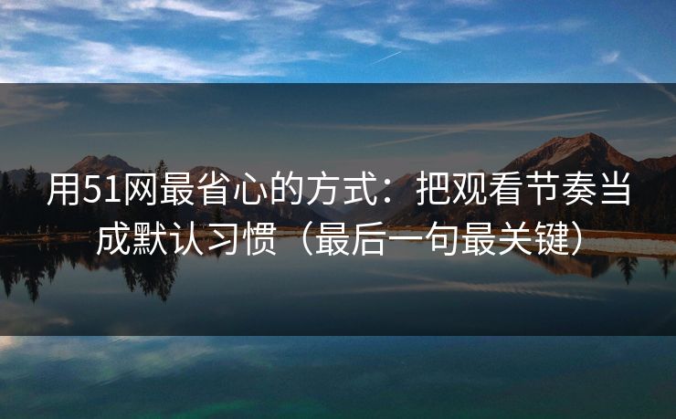用51网最省心的方式:把观看节奏当成默认习惯(最后一句最关键) 用51网最省心的方式:把观看节奏当成默认习惯(最后一句最关键)