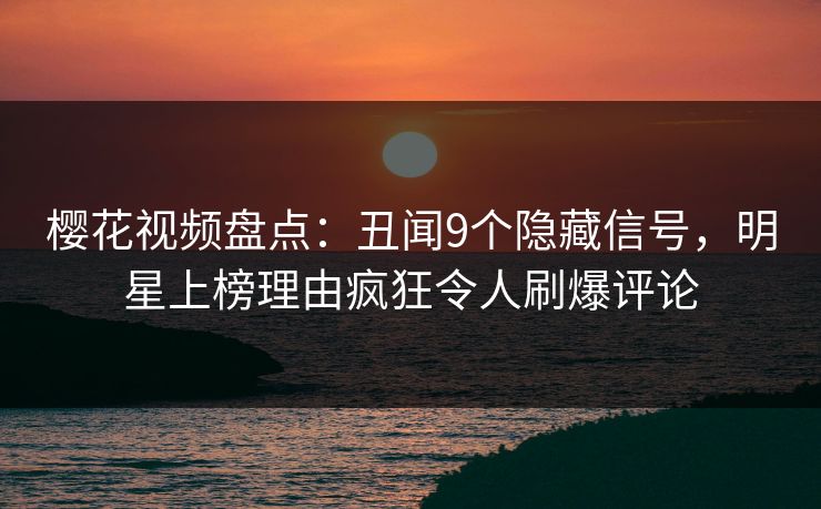 樱花视频盘点：丑闻9个隐藏信号，明星上榜理由疯狂令人刷爆评论