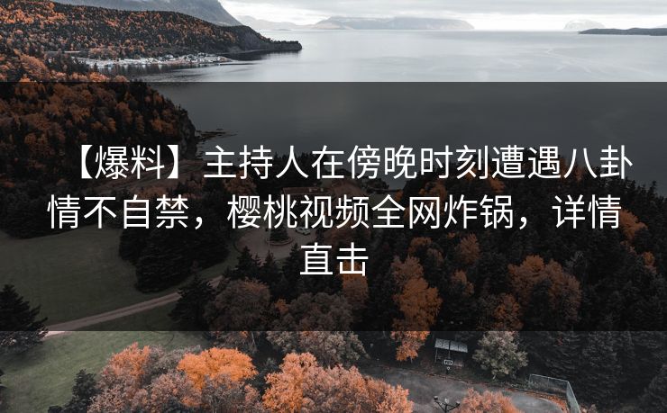 【爆料】主持人在傍晚时刻遭遇八卦情不自禁，樱桃视频全网炸锅，详情直击