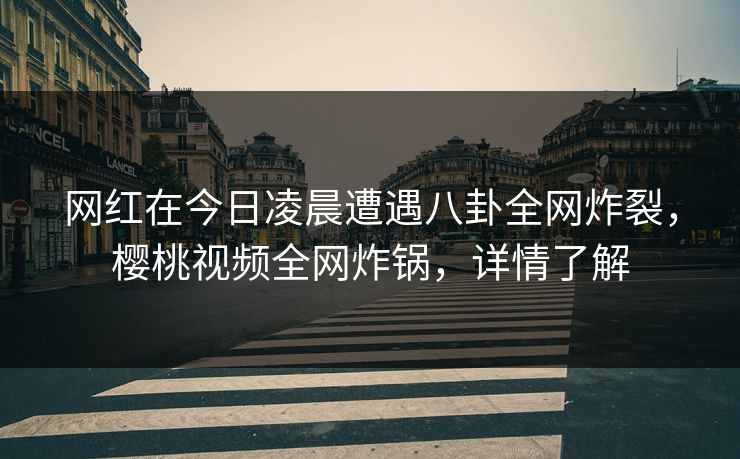 网红在今日凌晨遭遇八卦全网炸裂，樱桃视频全网炸锅，详情了解