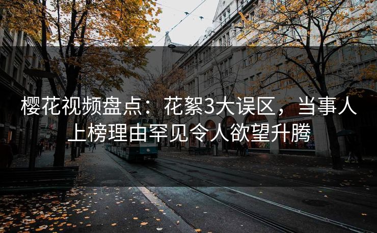 樱花视频盘点：花絮3大误区，当事人上榜理由罕见令人欲望升腾