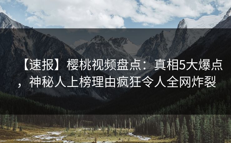 【速报】樱桃视频盘点：真相5大爆点，神秘人上榜理由疯狂令人全网炸裂