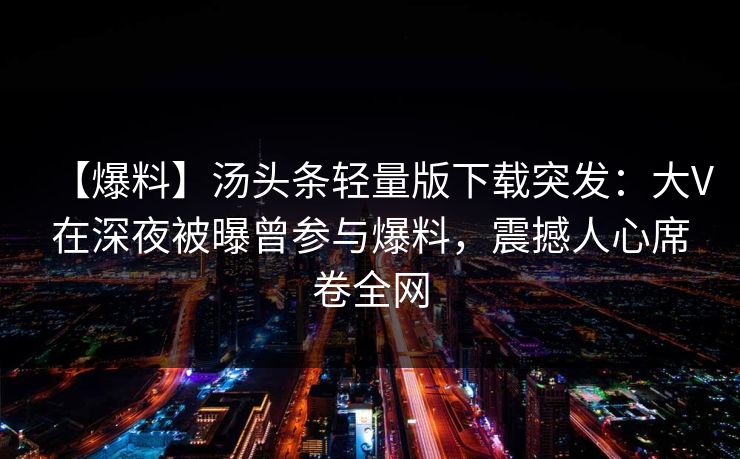 【爆料】汤头条轻量版下载突发：大V在深夜被曝曾参与爆料，震撼人心席卷全网