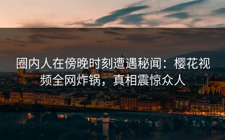 圈内人在傍晚时刻遭遇秘闻：樱花视频全网炸锅，真相震惊众人