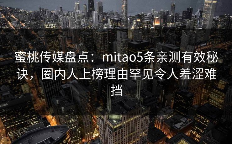 蜜桃传媒盘点：mitao5条亲测有效秘诀，圈内人上榜理由罕见令人羞涩难挡