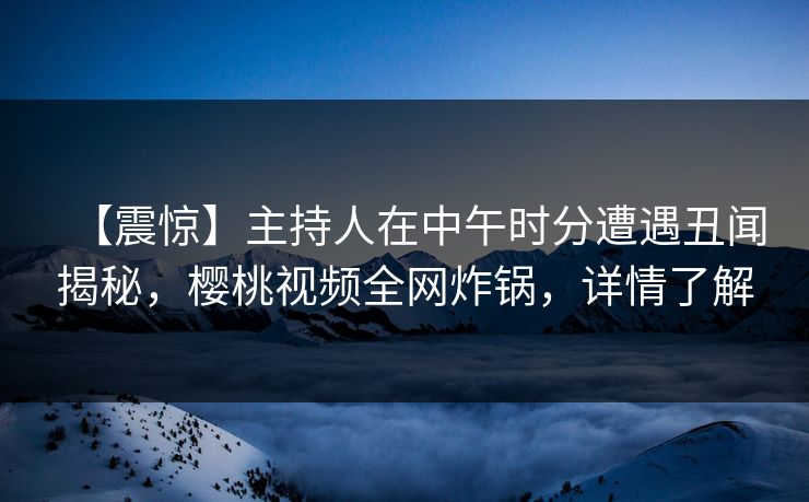 【震惊】主持人在中午时分遭遇丑闻揭秘，樱桃视频全网炸锅，详情了解