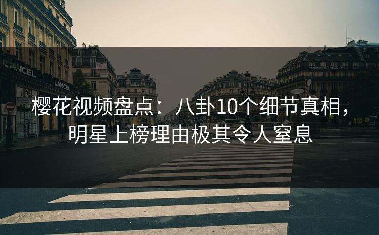 樱花视频盘点：八卦10个细节真相，明星上榜理由极其令人窒息