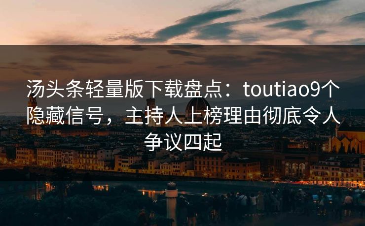 汤头条轻量版下载盘点：toutiao9个隐藏信号，主持人上榜理由彻底令人争议四起
