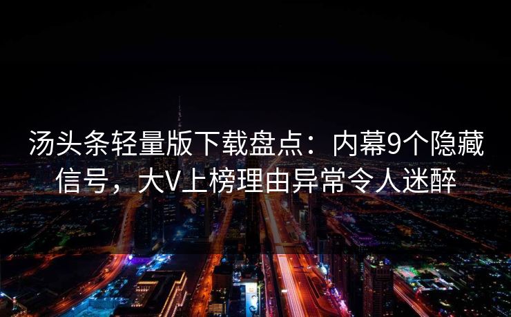 汤头条轻量版下载盘点：内幕9个隐藏信号，大V上榜理由异常令人迷醉
